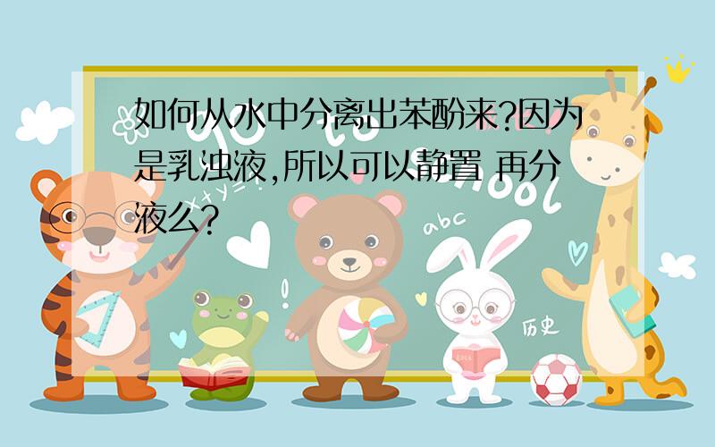 如何从水中分离出苯酚来?因为是乳浊液,所以可以静置 再分液么?