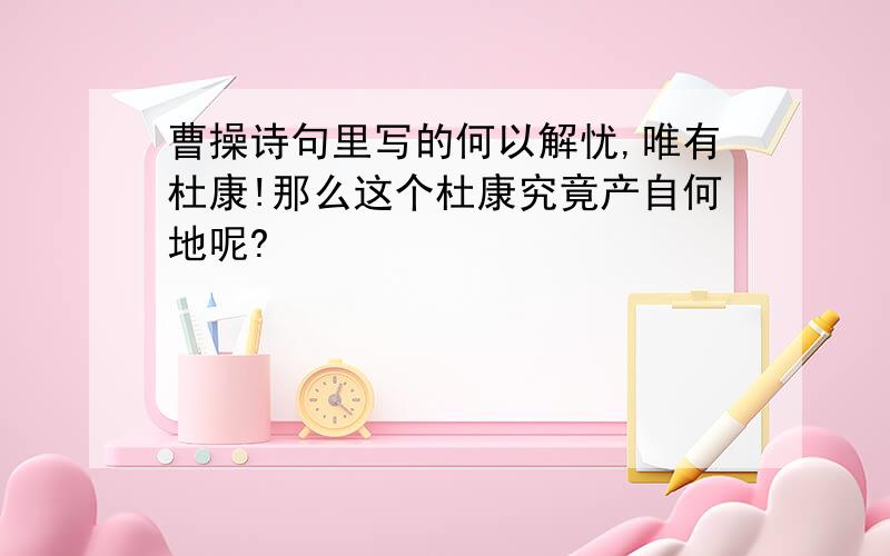 曹操诗句里写的何以解忧,唯有杜康!那么这个杜康究竟产自何地呢?