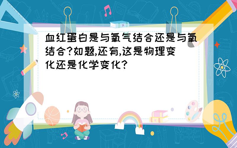 血红蛋白是与氧气结合还是与氧结合?如题,还有,这是物理变化还是化学变化?