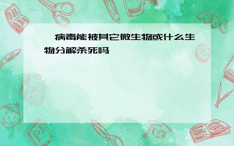 朊病毒能被其它微生物或什么生物分解杀死吗