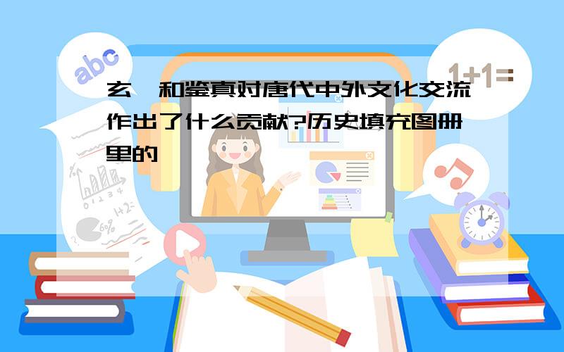 玄奘和鉴真对唐代中外文化交流作出了什么贡献?历史填充图册里的……