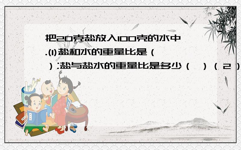 把20克盐放入100克的水中.(1)盐和水的重量比是（ ）;盐与盐水的重量比是多少（ ）（２）水与盐的重量比是（ ）；水与盐水的重量比是（）