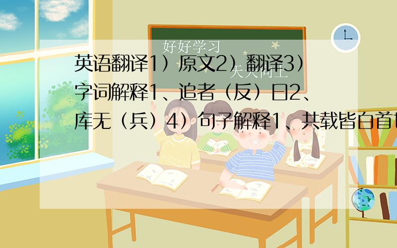 英语翻译1）原文2）翻译3）字词解释1、追者（反）曰2、库无（兵）4）句子解释1、共载皆白首也2、出仓廪以赈贫穷4）这个故事,说明了：___________________________5) 出处：6）中心：我明天就要