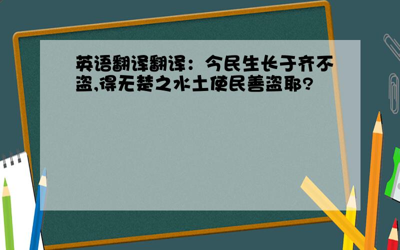 英语翻译翻译：今民生长于齐不盗,得无楚之水土使民善盗耶?