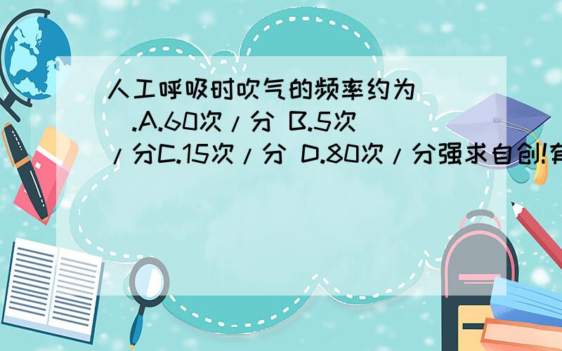 人工呼吸时吹气的频率约为（ ）.A.60次/分 B.5次/分C.15次/分 D.80次/分强求自创!有一定依据啊~别害我这倒霉初三孩子了啊回答慎重啊!还有哦,别罗里吧嗦的说,别说了一大堆,我最痛恨这种人了!