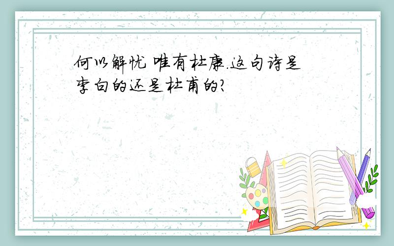 何以解忧 唯有杜康.这句诗是李白的还是杜甫的?