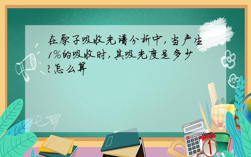 在原子吸收光谱分析中,当产生1％的吸收时,其吸光度是多少?怎么算