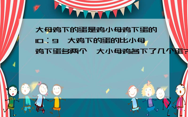 大母鸡下的蛋是鸡小母鸡下蛋的10：9,大鸡下的蛋的比小母鸡下蛋多两个,大小母鸡各下了几个蛋?