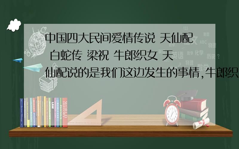 中国四大民间爱情传说 天仙配 白蛇传 梁祝 牛郎织女 天仙配说的是我们这边发生的事情,牛郎织女故事久远.