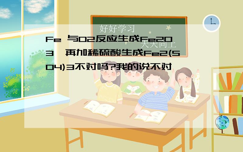 Fe 与O2反应生成Fe2O3,再加稀硫酸生成Fe2(SO4)3不对吗?我的说不对