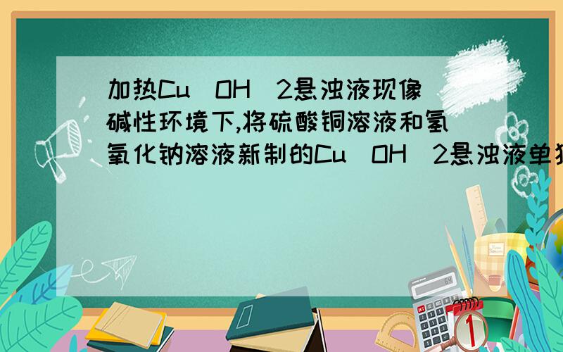 加热Cu(OH)2悬浊液现像碱性环境下,将硫酸铜溶液和氢氧化钠溶液新制的Cu(OH)2悬浊液单独加热,会有什么现像吗?