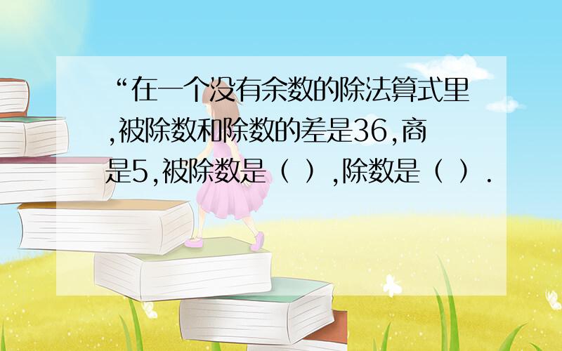 “在一个没有余数的除法算式里,被除数和除数的差是36,商是5,被除数是（ ）,除数是（ ）.