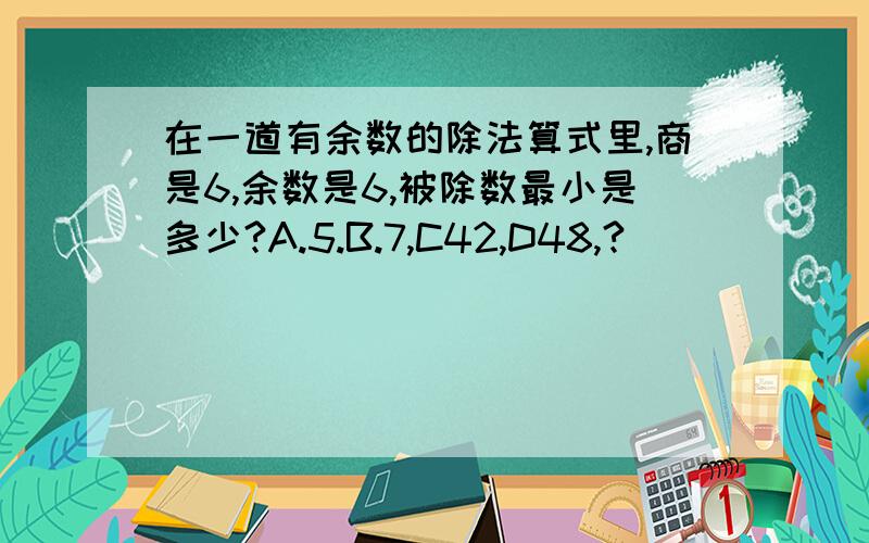 在一道有余数的除法算式里,商是6,余数是6,被除数最小是多少?A.5.B.7,C42,D48,?