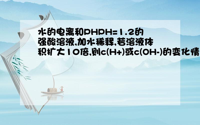 水的电离和PHPH=1.2的强酸溶液,加水稀释,若溶液体积扩大10倍,则c(H+)或c(OH-)的变化情况（ ）A.c(H+)和c(OH-)都减小B.c(H+)增大C.c(OH-)增大D.c(H+)减小