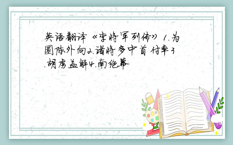 英语翻译《李将军列传》1.为圜陈外向2.诸将多中首付率3.胡虏益解4.南绝幕