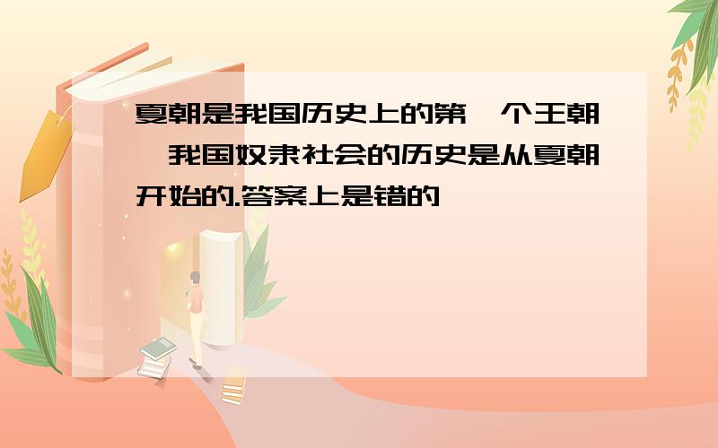 夏朝是我国历史上的第一个王朝,我国奴隶社会的历史是从夏朝开始的.答案上是错的