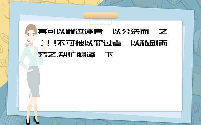 其可以罪过诬者,以公法而诛之；其不可被以罪过者,以私剑而穷之.帮忙翻译一下