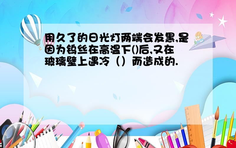 用久了的日光灯两端会发黑,是因为钨丝在高温下()后,又在玻璃壁上遇冷（）而造成的.