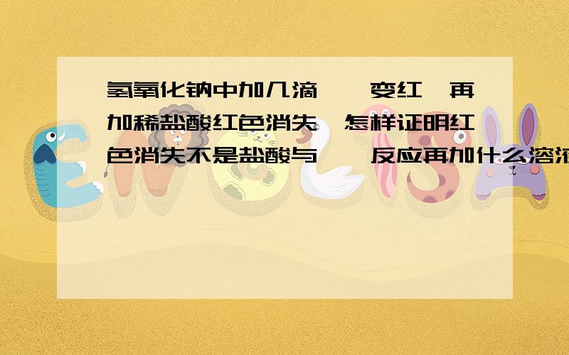 氢氧化钠中加几滴酚酞变红,再加稀盐酸红色消失,怎样证明红色消失不是盐酸与酚酞反应再加什么溶液,没有观察到什么现象,证明不是酸和酚酞反应