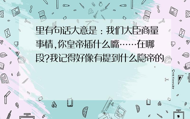 里有句话大意是：我们大臣商量事情,你皇帝插什么嘴……在哪段?我记得好像有提到什么隐帝的