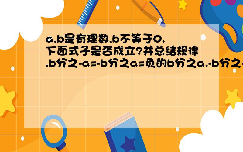 a,b是有理数,b不等于0.下面式子是否成立?并总结规律.b分之-a=-b分之a=负的b分之a.-b分之-a=b分之a.