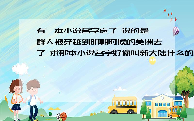 有一本小说名字忘了 说的是一群人被穿越到明朝时候的美洲去了 求那本小说名字好像叫新大陆什么的