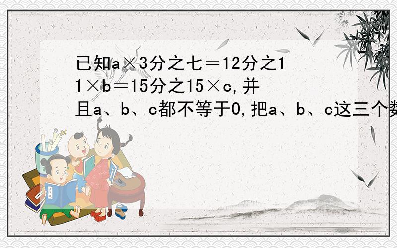 已知a×3分之七＝12分之11×b＝15分之15×c,并且a、b、c都不等于0,把a、b、c这三个数按从小到大的顺序排列,并说明理由.