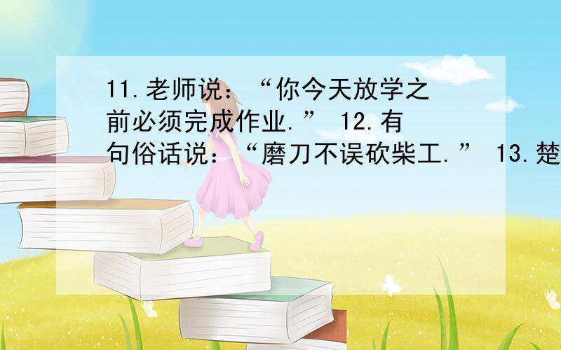 11.老师说：“你今天放学之前必须完成作业.” 12.有句俗话说：“磨刀不误砍柴工.” 13.楚王瞅了他一