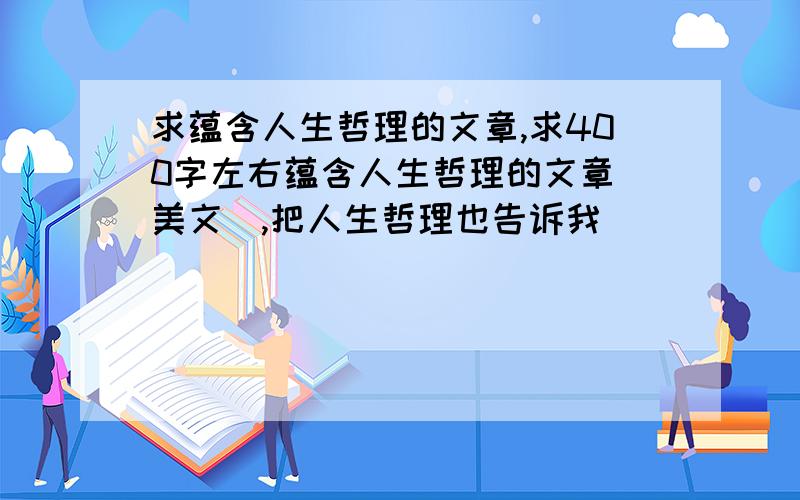 求蕴含人生哲理的文章,求400字左右蕴含人生哲理的文章（美文）,把人生哲理也告诉我