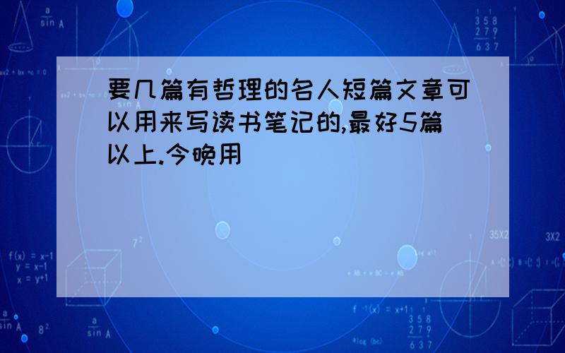 要几篇有哲理的名人短篇文章可以用来写读书笔记的,最好5篇以上.今晚用