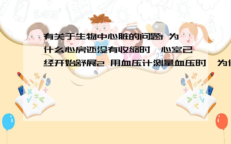 有关于生物中心脏的问题1 为什么心房还没有收缩时,心室已经开始舒展2 用血压计测量血压时,为什么声音突然变低,压力就是舒张压,还有,为什么收缩压与舒张压的差值就是脉搏压