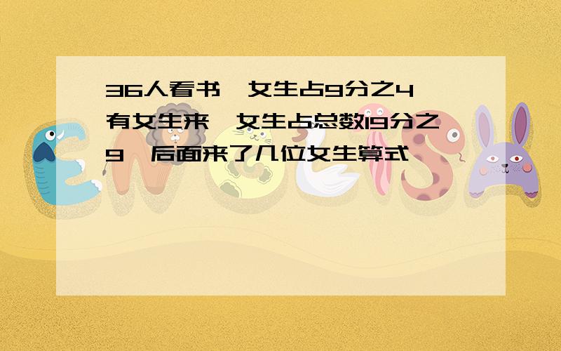 36人看书,女生占9分之4,有女生来,女生占总数19分之9,后面来了几位女生算式