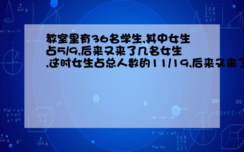 教室里有36名学生,其中女生占5/9,后来又来了几名女生,这时女生占总人数的11/19,后来又来了几名女生?