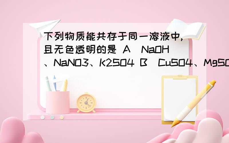 下列物质能共存于同一溶液中,且无色透明的是 A．NaOH、NaNO3、K2SO4 B．CuSO4、MgSO4、KCl