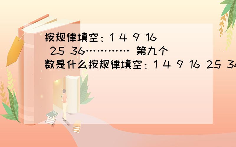 按规律填空：1 4 9 16 25 36………… 第九个数是什么按规律填空：1 4 9 16 25 36…………第九个数是什么 第一百个数是什么