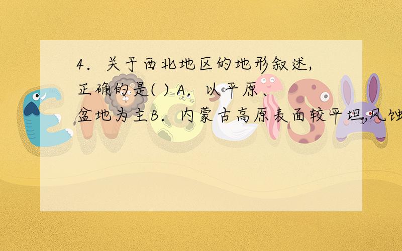 4．关于西北地区的地形叙述,正确的是( ) A．以平原、盆地为主B．内蒙古高原表面较平坦,风蚀作用显著C．新疆地形“两盆夹三山” D．塔克拉玛干沙漠位于准噶尔盆地内详解.