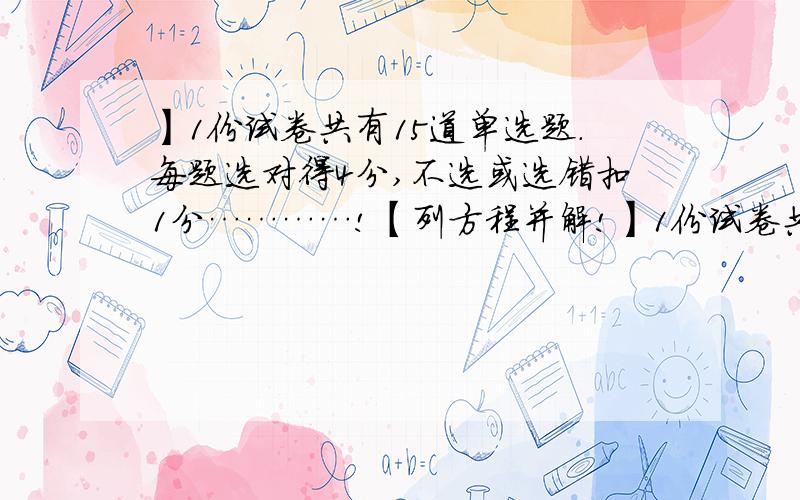 】1份试卷共有15道单选题.每题选对得4分,不选或选错扣1分…………!【列方程并解!】1份试卷共有15道单选题.每题选对得4分,不选或选错扣1分,某考生得了45分,他选对了多少道题?