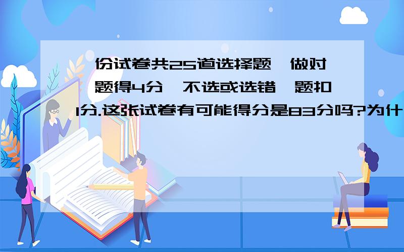 一份试卷共25道选择题,做对一题得4分,不选或选错一题扣1分.这张试卷有可能得分是83分吗?为什一份试卷共25道选择题,做对一题得4分,不选或选错一题扣1分.这张试卷有可能得分是83分吗?为什