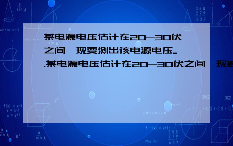 某电源电压估计在20-30伏之间,现要测出该电源电压...某电源电压估计在20-30伏之间,现要测出该电源电压,实验器材有待测电源一个,电压表（0-15伏）一个,R1=10欧,R2=150欧.R3=200欧,R4=250欧的电阻各