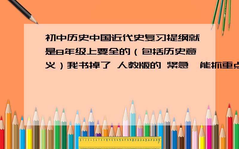 初中历史中国近代史复习提纲就是8年级上要全的（包括历史意义）我书掉了 人教版的 紧急,能抓重点的尽量抓啊