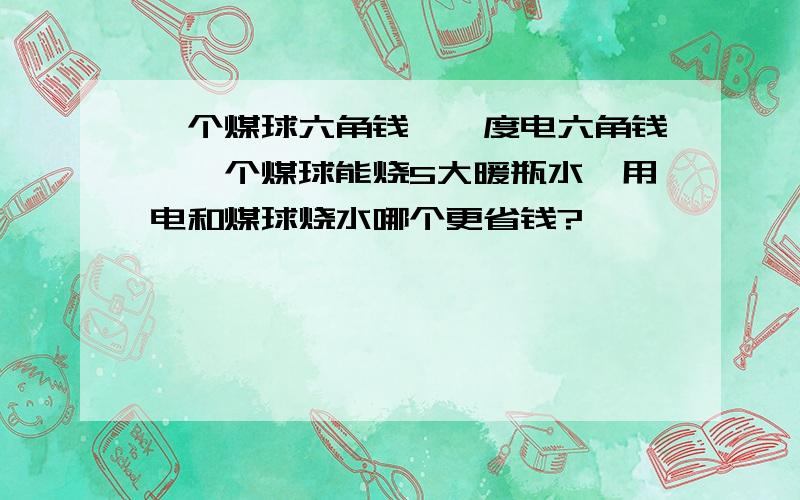 一个煤球六角钱,一度电六角钱,一个煤球能烧5大暖瓶水,用电和煤球烧水哪个更省钱?