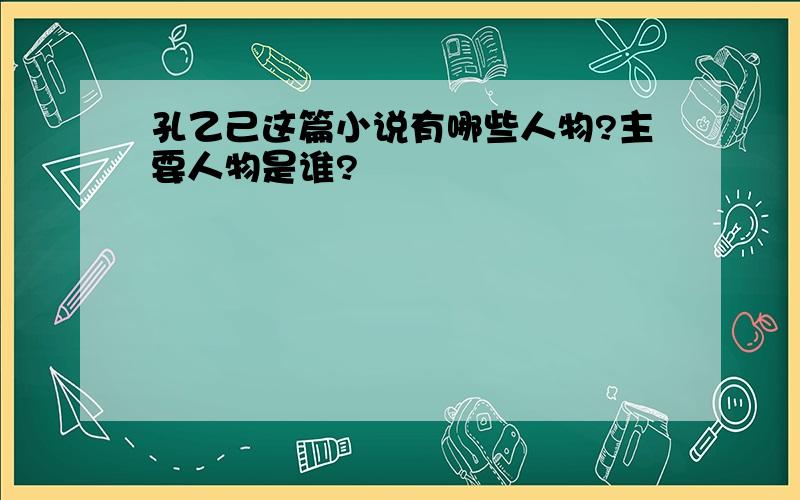 孔乙己这篇小说有哪些人物?主要人物是谁?