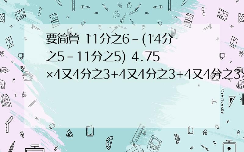 要简算 11分之6-(14分之5-11分之5) 4.75×4又4分之3+4又4分之3+4又4分之3×4又2分之1把1999分之1,2999分之2,3999分之3,4999分之4按照从大到小的顺序排列起来