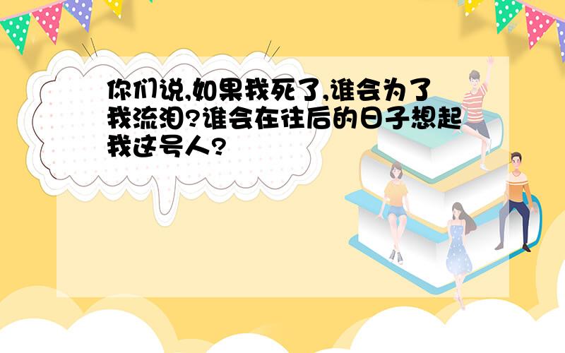 你们说,如果我死了,谁会为了我流泪?谁会在往后的日子想起我这号人?