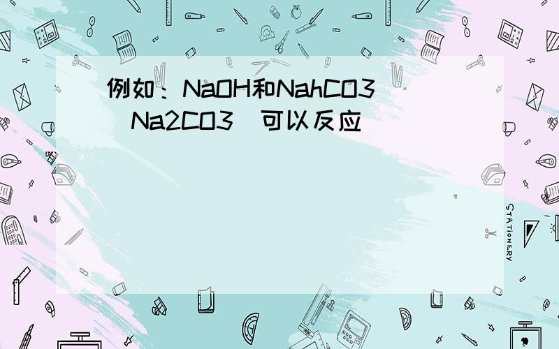 例如：NaOH和NahCO3（Na2CO3）可以反应