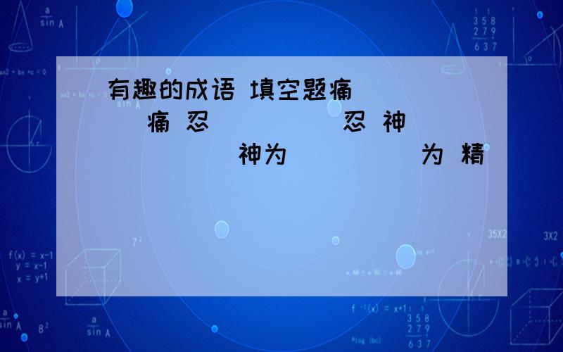 有趣的成语 填空题痛（ ）（ ）痛 忍（ ）（ ）忍 神（ ）（ ）神为（ ）（ ）为 精（ ）（ ）精 日（ ）（ ）日快,好的回答我追加分!