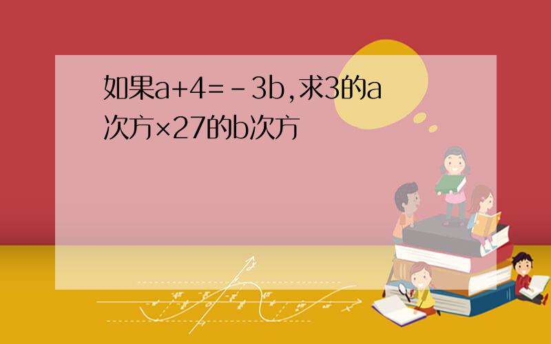 如果a+4=-3b,求3的a次方×27的b次方