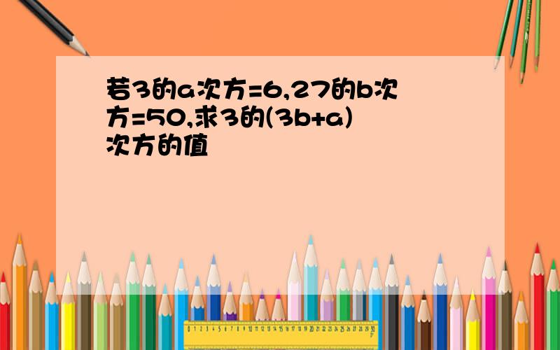 若3的a次方=6,27的b次方=50,求3的(3b+a)次方的值