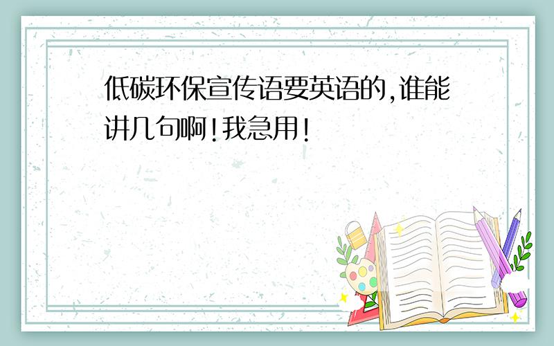 低碳环保宣传语要英语的,谁能讲几句啊!我急用!