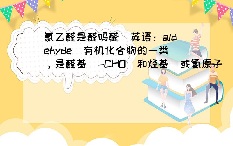 氯乙醛是醛吗醛（英语：aldehyde）有机化合物的一类，是醛基(-CHO)和烃基（或氢原子）连接而成的化合物。那按照定义，应该没有氯元素啊，怎么会是醛，只能说具有醛的性质吧，